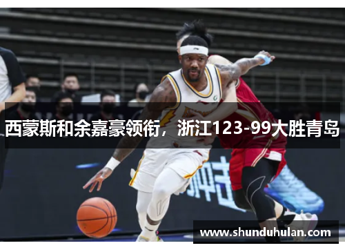 西蒙斯和余嘉豪领衔，浙江123-99大胜青岛