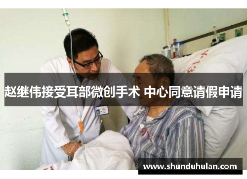 赵继伟接受耳部微创手术 中心同意请假申请